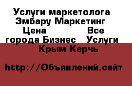 Услуги маркетолога. Эмбару Маркетинг › Цена ­ 15 000 - Все города Бизнес » Услуги   . Крым,Керчь